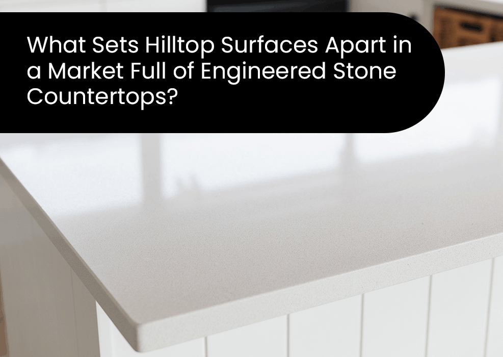 What Sets Hilltop Surfaces Apart in a Market Full of Engineered Stone Countertops?