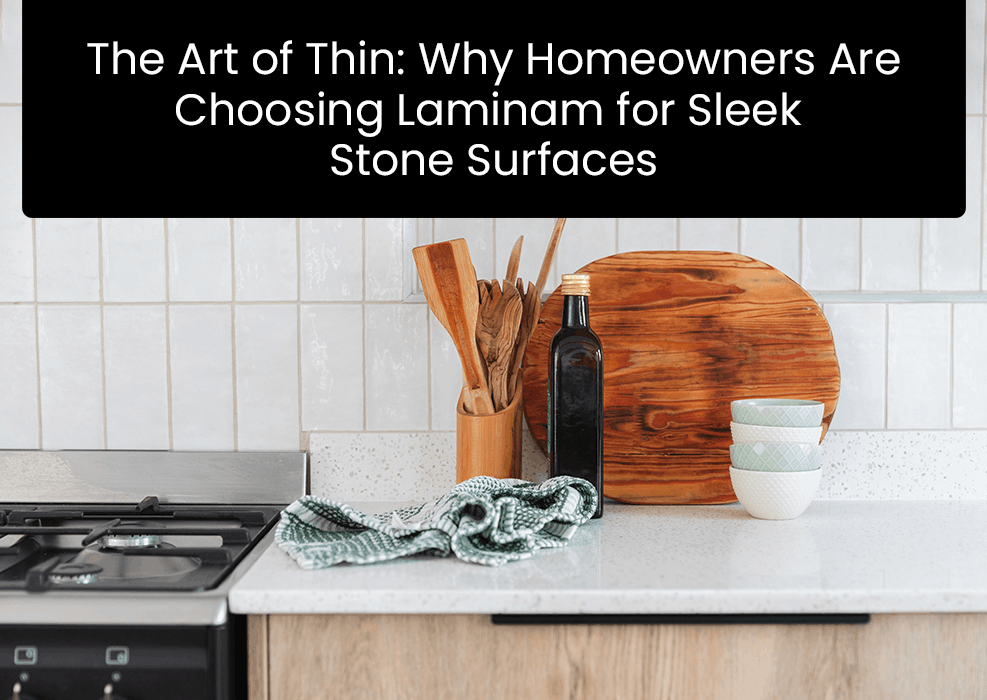 The Art of Thin: Why Homeowners Are Choosing Laminam for Sleek Stone Surfaces