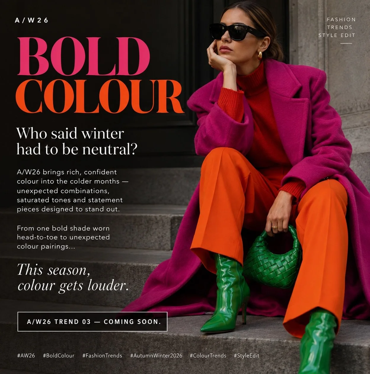 A/W26 TREND 

BOLD COLOUR

Who said winter had to be neutral?

A/W26 brings rich, confident colour into the colder months &mdash; unexpected combinations, saturated tones and statement pieces designed to stand out.

From one bold shade worn head-to-t