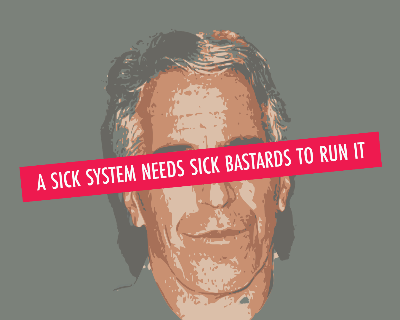A sick system needs sick bastards to run it