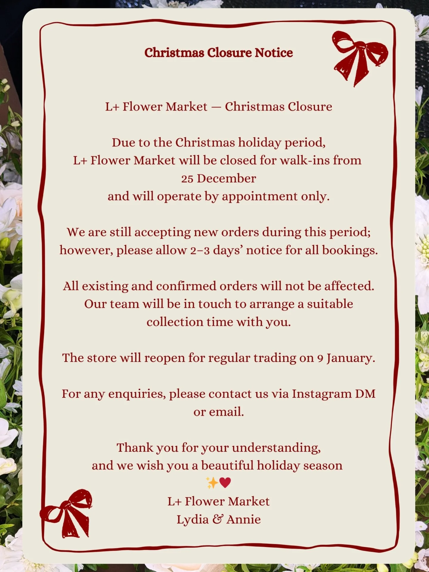 Christmas Closure Notice

L+ Flower Market &mdash; Christmas Closure

Due to the Christmas holiday period,
L+ Flower Market will be closed for walk-ins from 25 December
and will operate by appointment only.

We are still accepting new orders during t