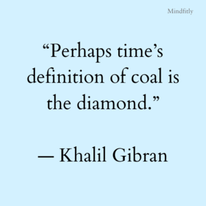 “Perhaps time’s definition of coal is the diamond.” ― Khalil Gibran