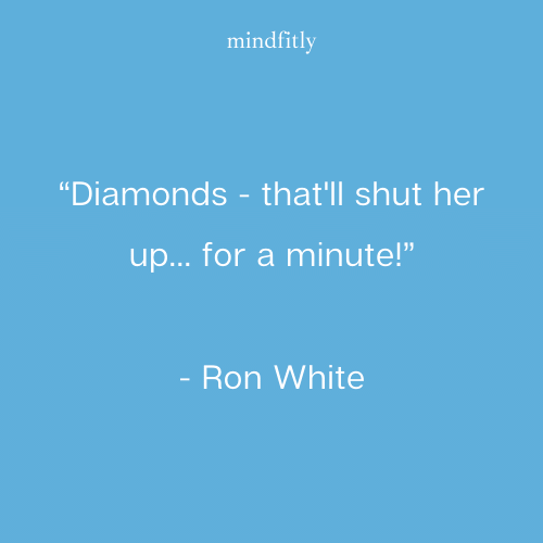 Diamonds - that'll shut her up... for a minute!”
- Ron White