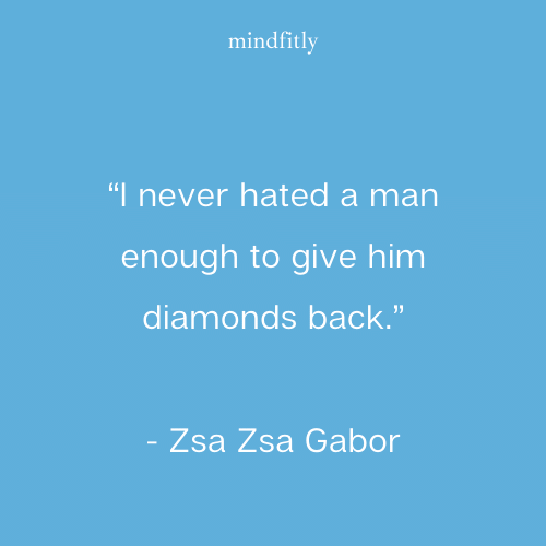 “I never hated a man enough to give him diamonds back.”
- Zsa Zsa Gabor