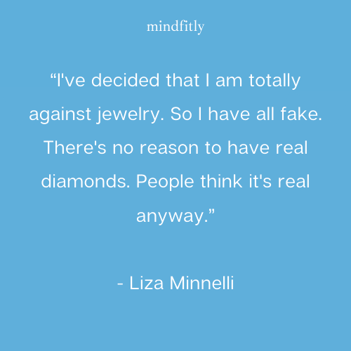 “I've decided that I am totally against jewelry. So I have all fake. There's no reason to have real diamonds. People think it's real anyway.”
- Liza Minnelli