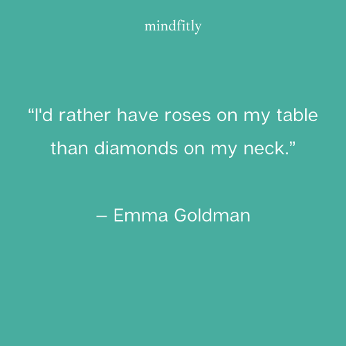  rather have roses on my table than diamonds on my neck.”
— Emma Goldman