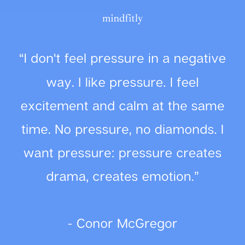 “I don't feel pressure in a negative way. I like pressure. I feel excitement and calm at the same time. No pressure, no diamonds. I want pressure: pressure creates drama, creates emotion.” - Conor McGregor