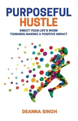 The Purposeful Hustle: Direct Your Life's Work Towards Making A Positive Impact V1 By Deanna Singh