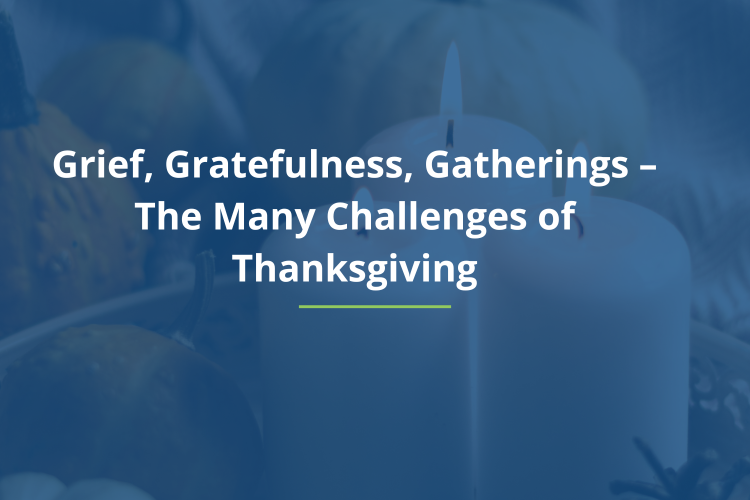 Grief, Gratefulness, Gatherings – The Many Challenges of Thanksgiving