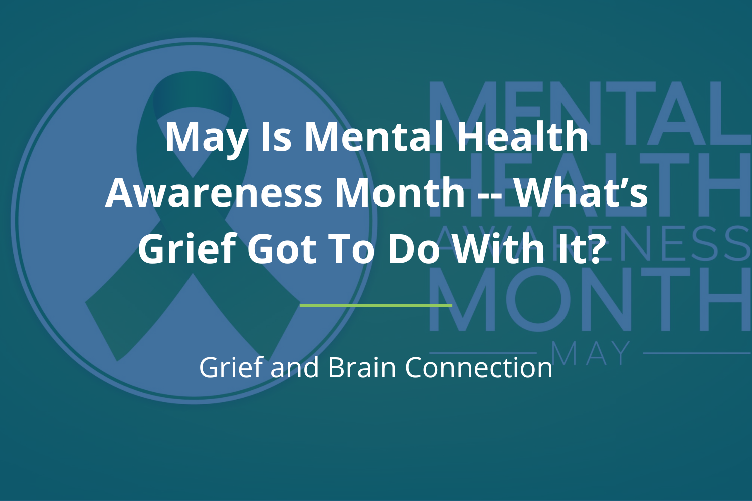 May Is Mental Health Awareness Month -- What’s Grief Got To Do With It? (Grief and Brain Connection)
