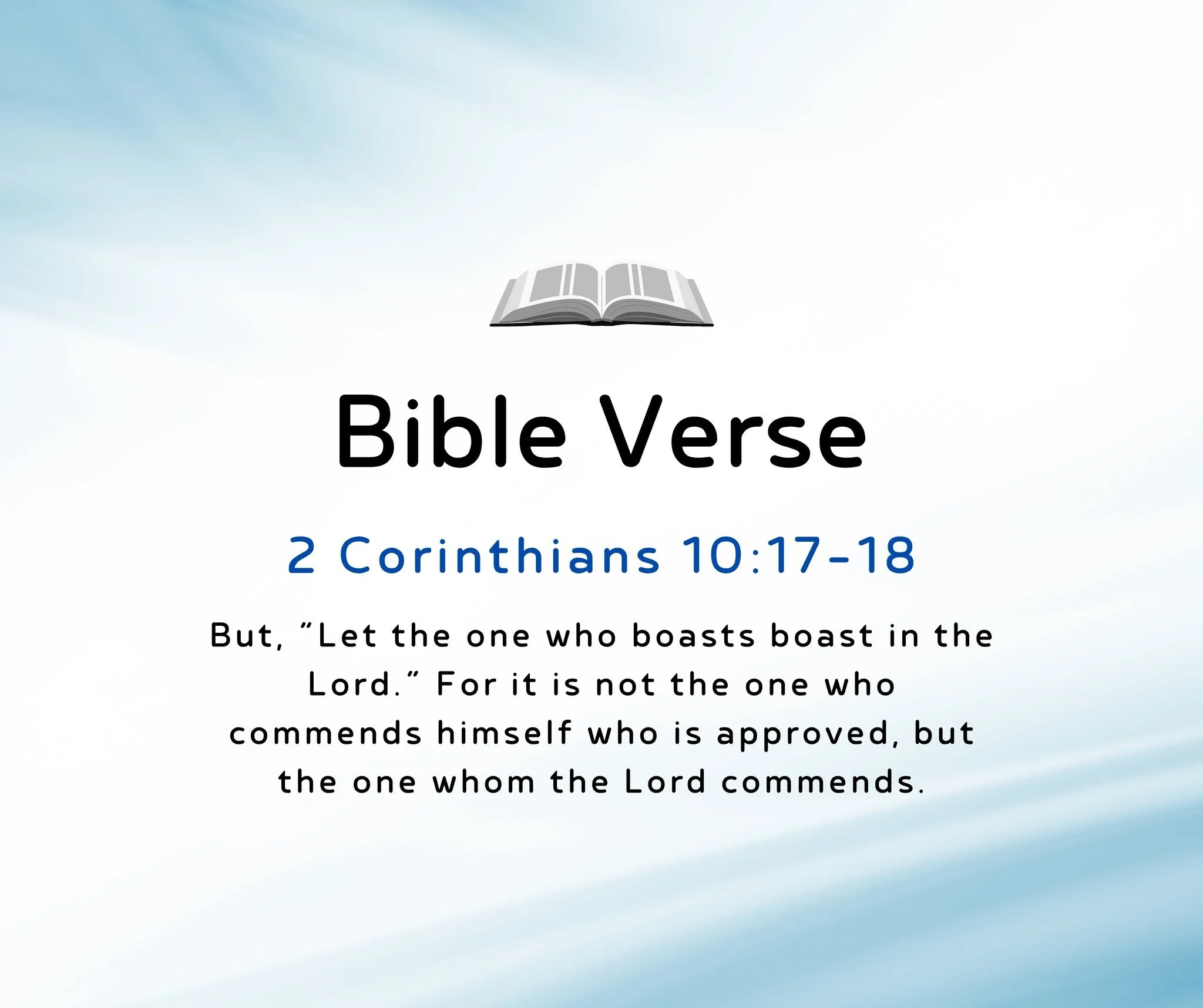 Bible Verse of the Day:

2 Corinthians 10:17-18
&quot;But, &ldquo;Let the one who boasts boast in the Lord.&rdquo; For it is not the one who commends himself who is approved, but the one whom the Lord commends.&quot;

New International Version (NIV)