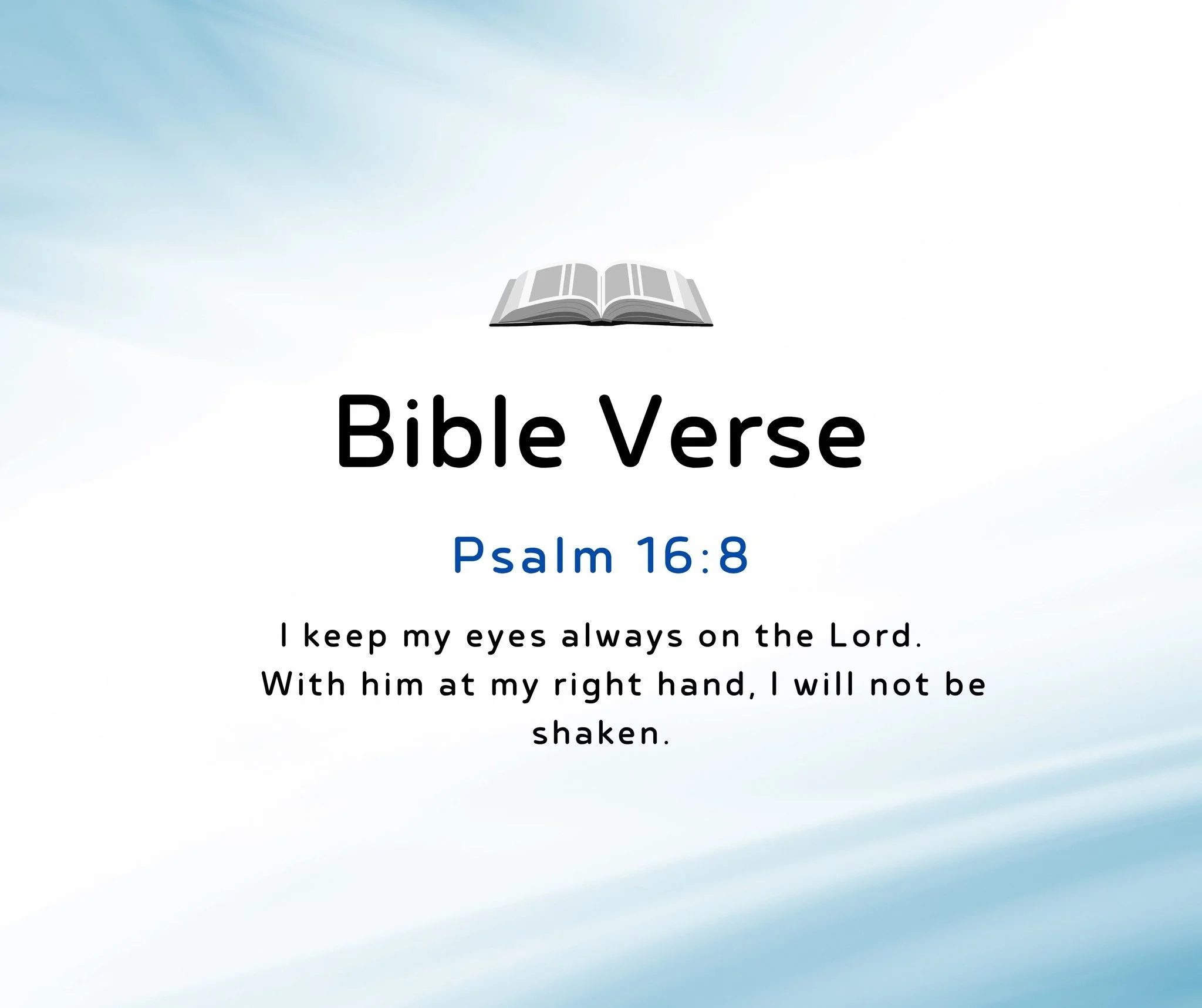 Bible Verse of the Day:

Psalm 16:8
&quot;I keep my eyes always on the Lord. With him at my right hand, I will not be shaken.&quot;

New International Version (NIV)
