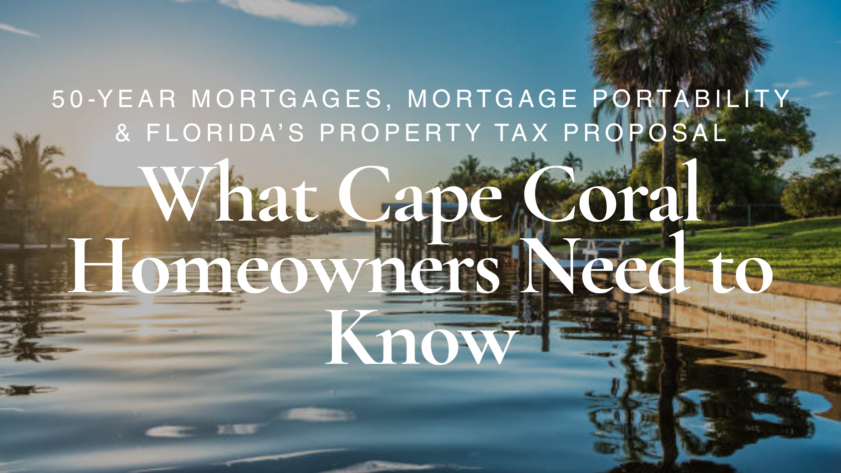 50-Year Mortgages, Mortgage Portability &amp; Florida’s Property Tax Proposal: What Cape Coral Homeowners Need to Know