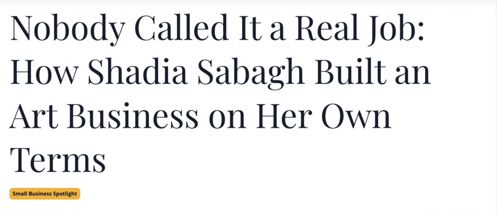 Title of an article that reads, 'Nobody Called It a Real Job: How Shadia Sabagh Built an Art Business on Her Own Terms' with a small orange label underneath that says, 'Small Business Spotlight'.