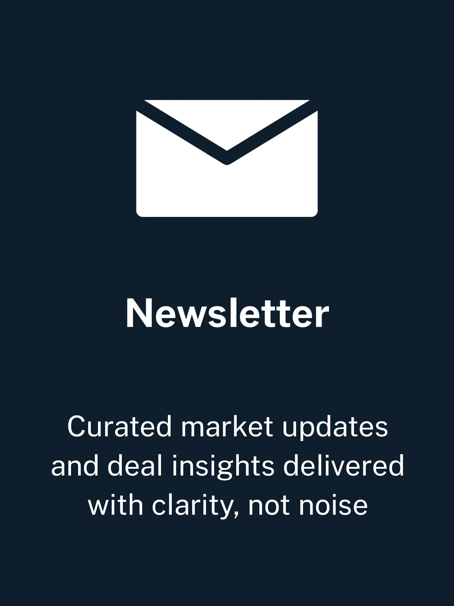 A dark blue background with a white envelope icon at the top, followed by the word 'Newsletter' in bold, and below that, the text 'Curated market updates and deal insights delivered with clarity, not noise'.