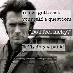 You've gotta ask yourself a question: "Do I feel lucky?" Well, do ya, punk?