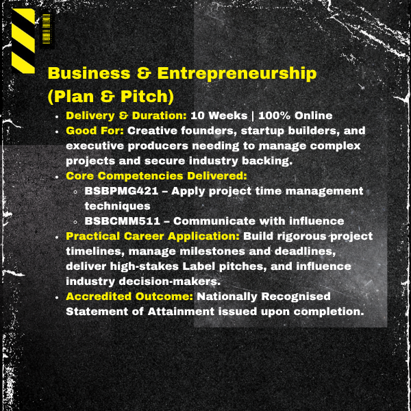 Business & Entrepreneurship (Plan &Pitch) Delivery &Duration:10 Weeks | 100% Online. Target Audience: Creative founders, startup builders, and executive producers needing to manage complex projects and secure label backing