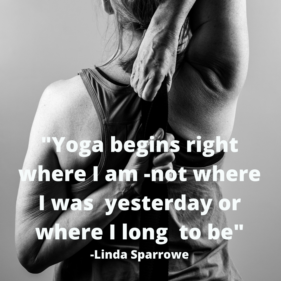 “Yoga begins right where I am-not where I was yesterday or where I long to be" - Linda Sparrowe