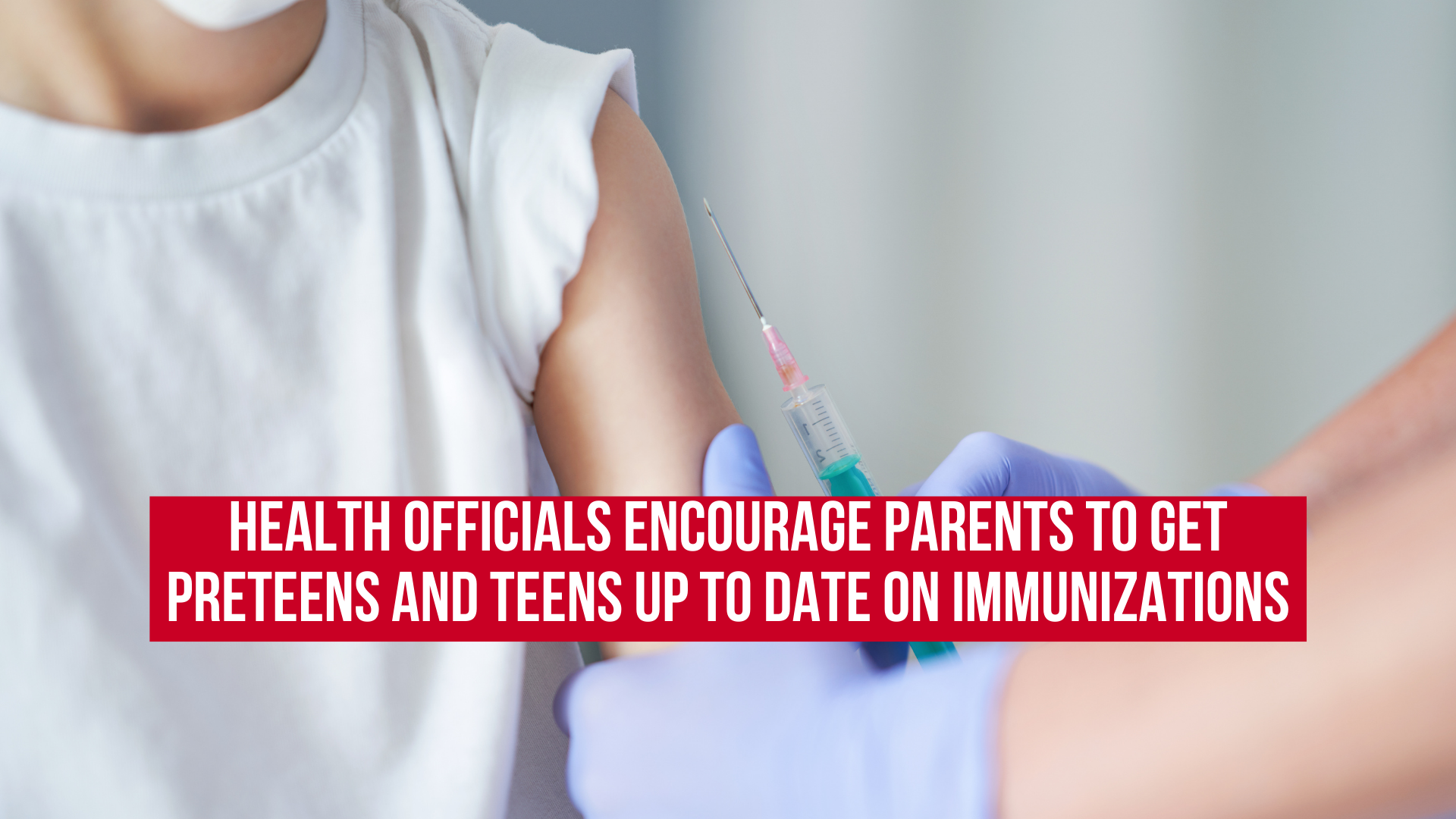 Health officials encourage parents to get preteens and teens up to date on immunizations