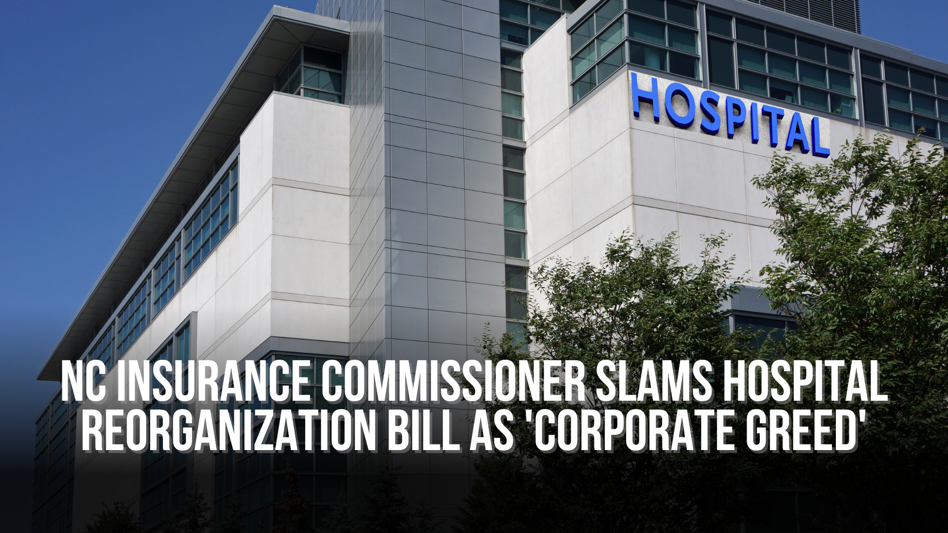 North Carolina Insurance Commissioner slams hospital reorganization bill as 'corporate greed'