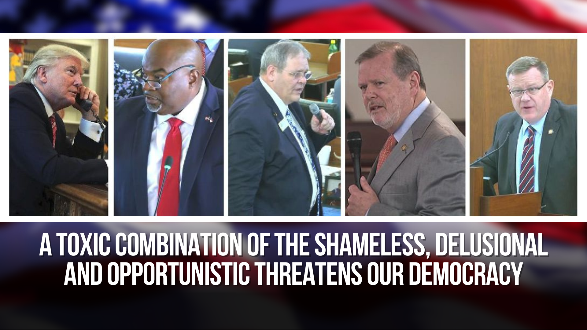 A toxic combination of the shameless, delusional and opportunistic threatens our democracy