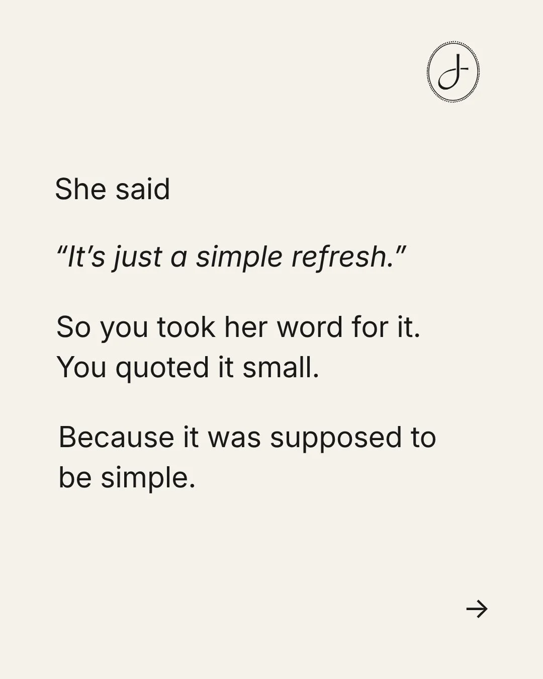 &ldquo;Simple&rdquo; might be the most expensive word in design.

She&rsquo;s not trying to get more for less.

She just genuinely doesn&rsquo;t know what goes into it, and that&rsquo;s exactly why she needs you.

Most of the time, the project gets a