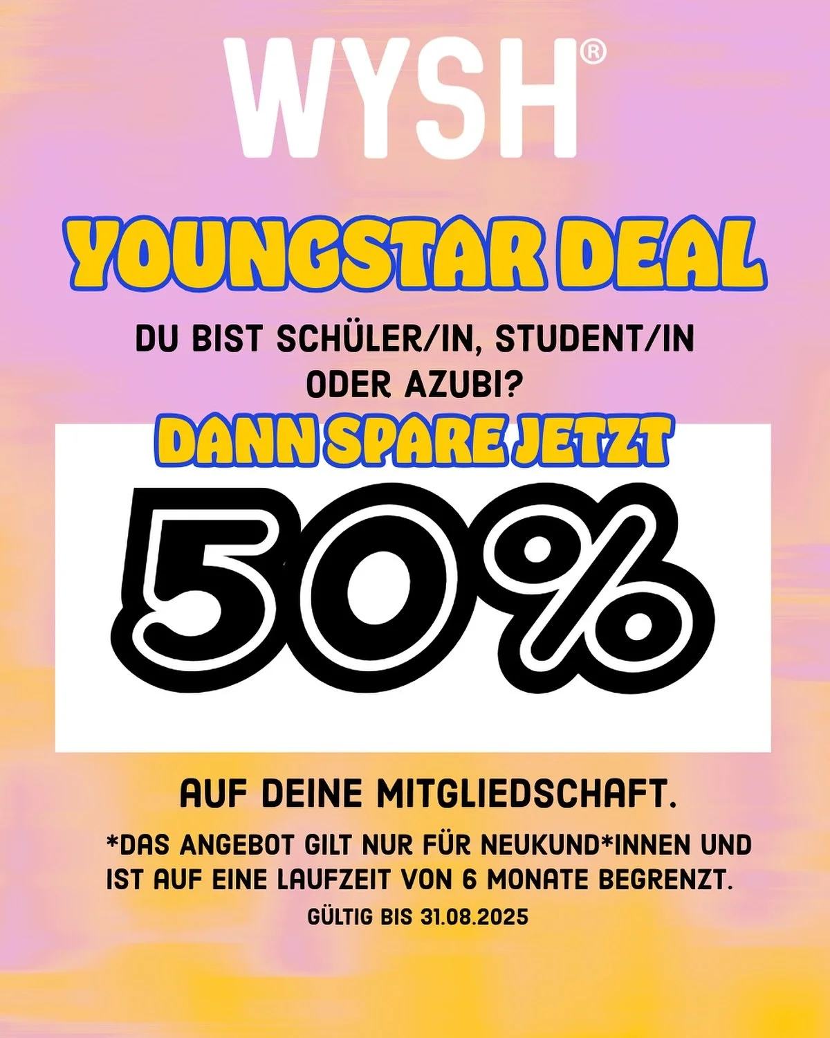 50 % auf den WYSH Youngstar-Deal
Dein Einstieg bei WYSH.Fitness 💪🏼🔥

Du bist Sch&uuml;lerin, Studentin oder Azubi? Dann ist das deine Chance: ➡️ 50 % auf deine Mitgliedschaft ➡️ Gilt nur f&uuml;r Neukund*innen ➡️ Laufzeit: 6 Monate

Warum WYSH.Fit