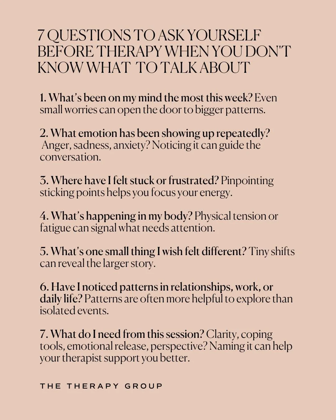 Not knowing what to talk about is still information. 

These questions help tune in to patterns, emotions, and body signals that are often overlooked. 

Therapy doesn&rsquo;t require you to have all the answers, just a willingness to explore what&rsq
