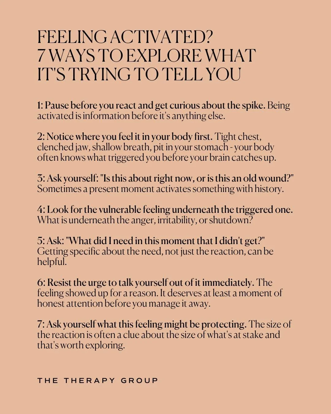 Feeling activated isn't a flaw. our nervous system is sending you information, and it's worth paying attention to. 

Pause before you react and get curious about the spike. Being activated is information before it's anything else. 

Notice where you 