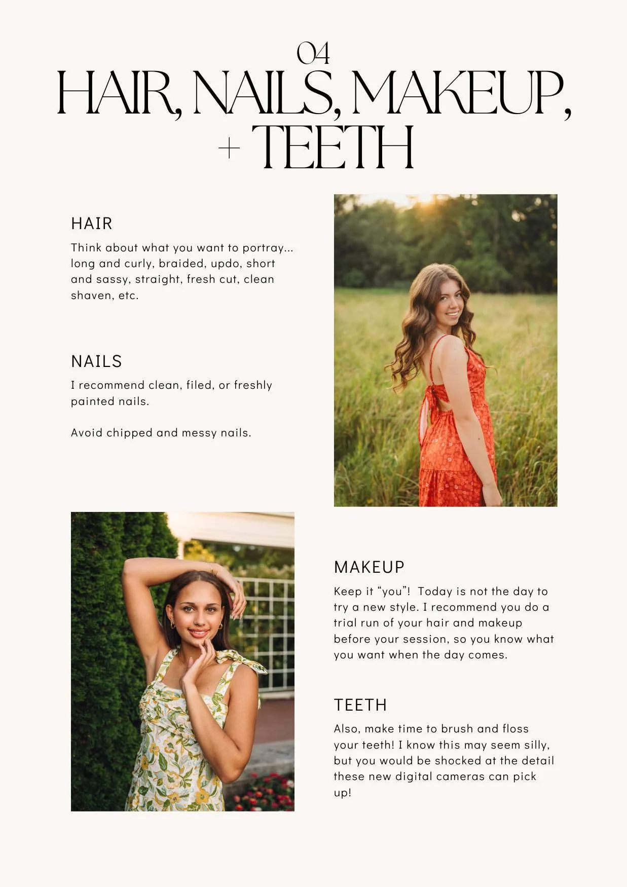 04 Hair, Nails, Makeup, Teeth
Hair
Think about what you want to portray... long and curly, braided, updo, short and sassy, straight, fresh cut, clean shaven, etc.  

Makeup
Keep it “you”!  Today is not the day to try a new style. I recommend you do a
