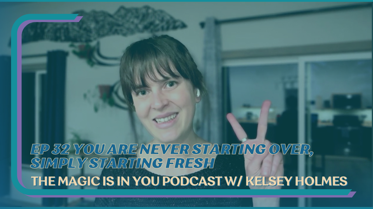 The cover photo for the video podcast of episode 32 of The Magic Is In You podcast with Kelsey Holmes - You are never starting over, simply starting fresh.