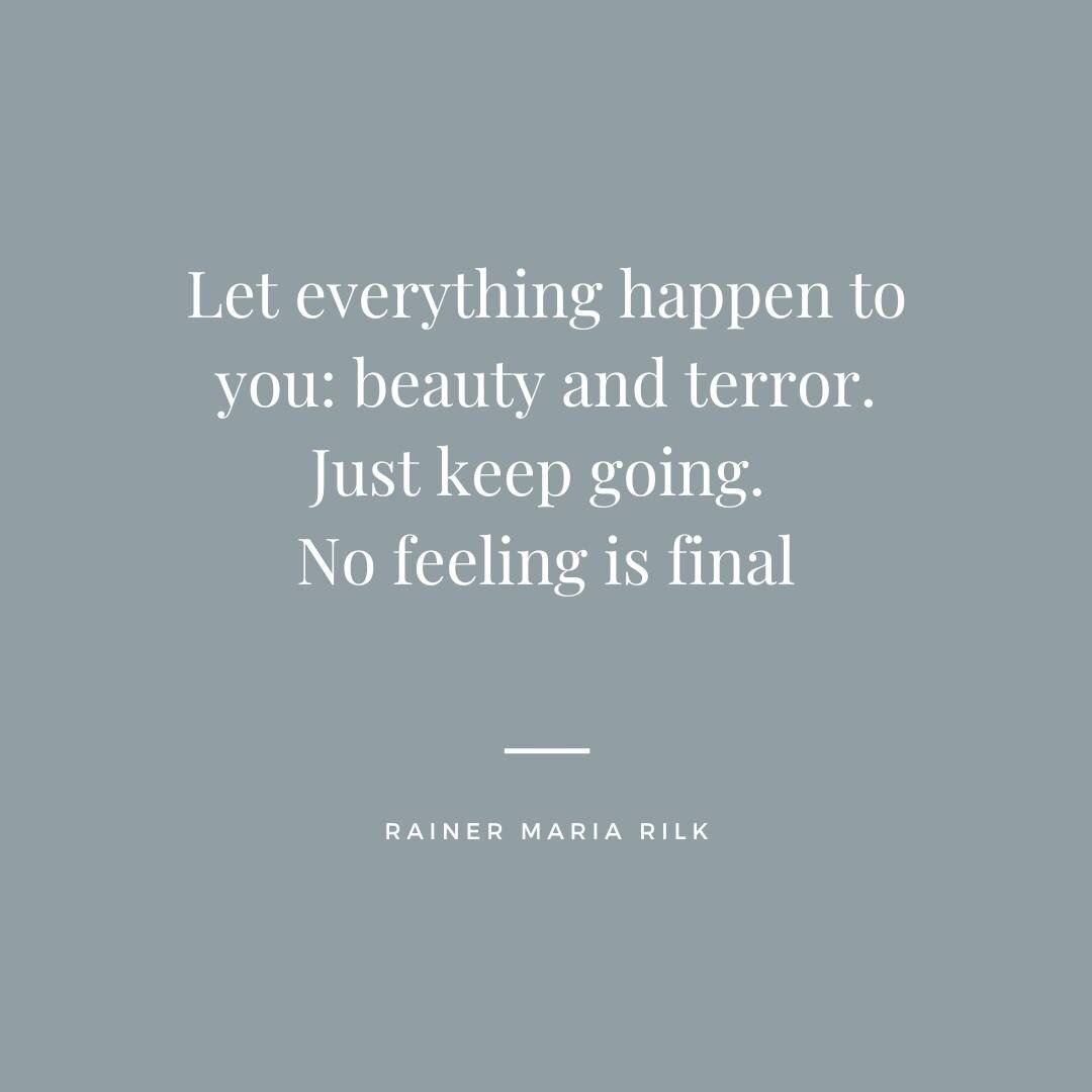 &quot;Let everything happy to you: Beauty and terror. Just keep going. No feeling is final. &quot; 

Be an observer of your experiences and understand the good, the bad, the painful and beautiful will all exist, sometimes maybe even all at once.