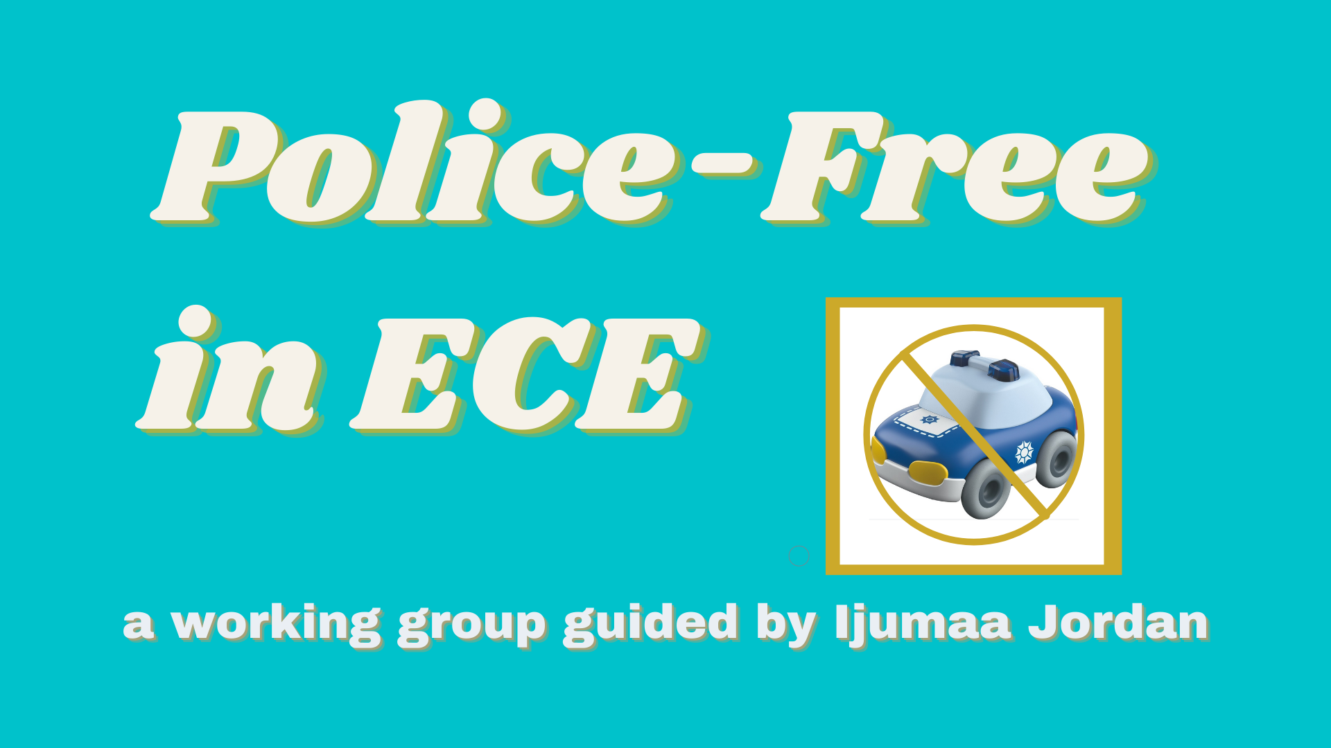 The words “Police-free in ECE” and “a working group guided by Ijumaa Jordan” accompany a photo of a police car baby toy encircled by a “No” circle with a line across it.