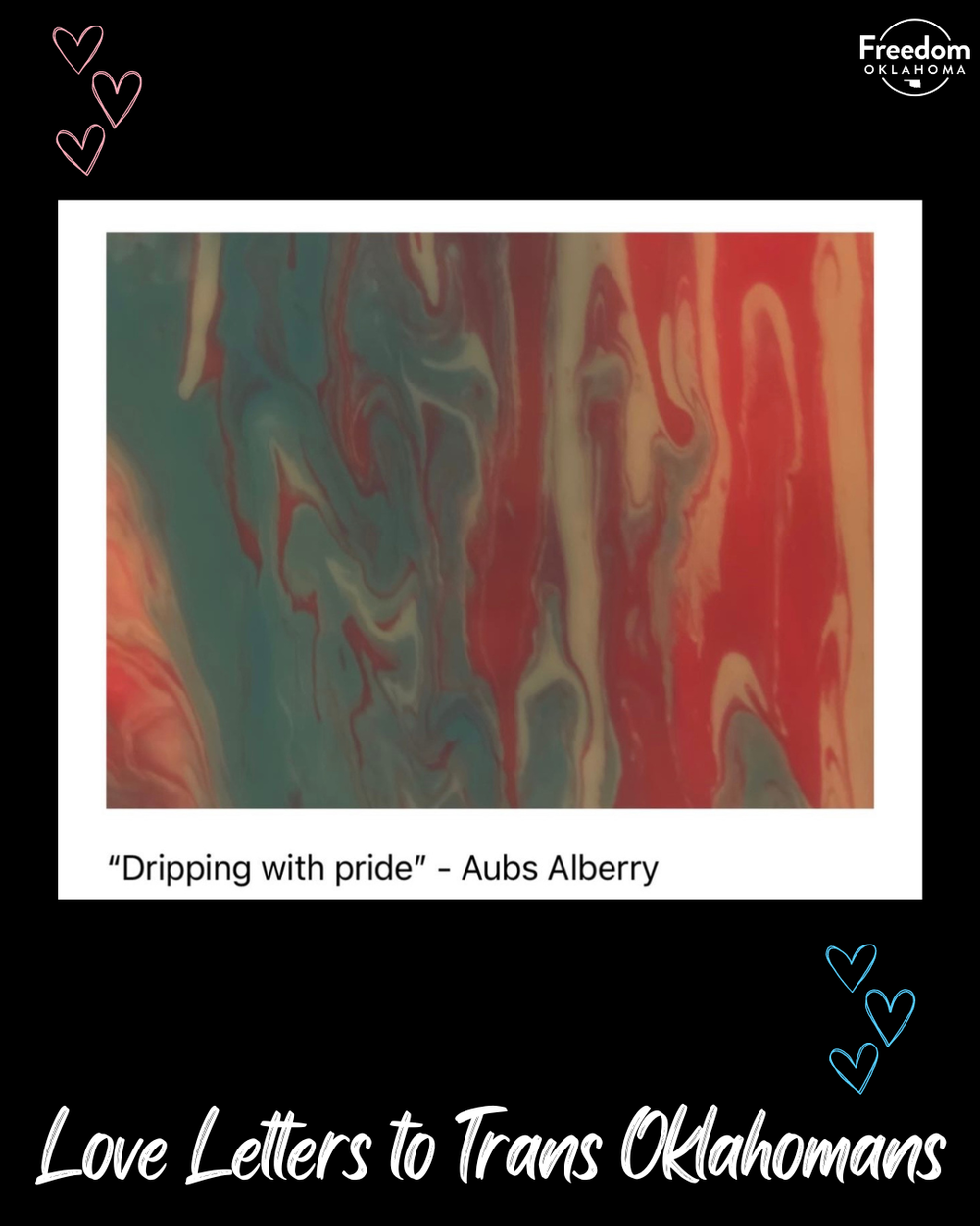  Black background with "Love Letters to Trans Oklahomans" at the bottom and in the center is the piece titled "Dripping with pride" by Aubs Alberry. Abstract painting that looks like wavy with equal parts dark pink/red and blue as the main focus with