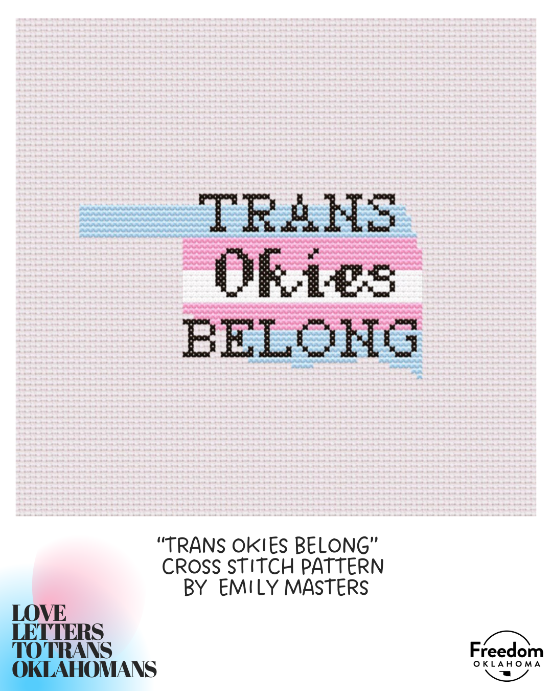  White background with "Love Letters to Trans Oklahomans" in the bottom left. Most of the image is an art submission: “Trans Okies Belong” Cross Stitch Pattern by Emily Masters. A cross stitch&nbsp;pattern of "Trans Okies Belong" on an outline of the