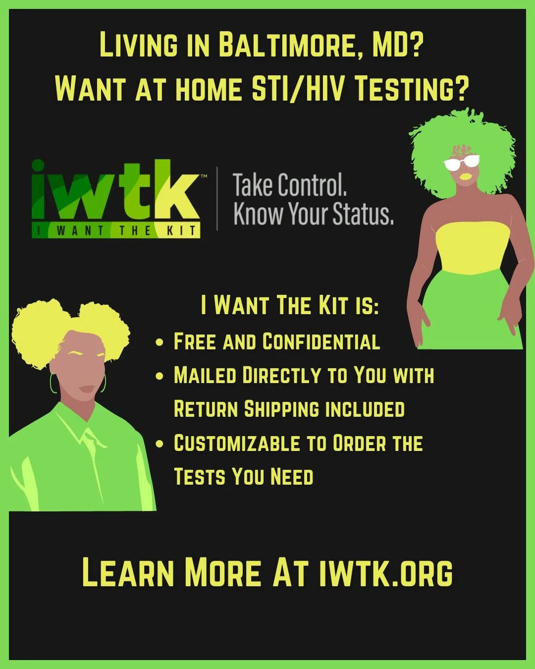 Worried about your status and can't make it to a clinic or doctor? I Want the Kit is a free and confidential service that delivers STI/HIV testing to your home. Just order the tests you need, read the instructions, take the tests, and mail it back. O