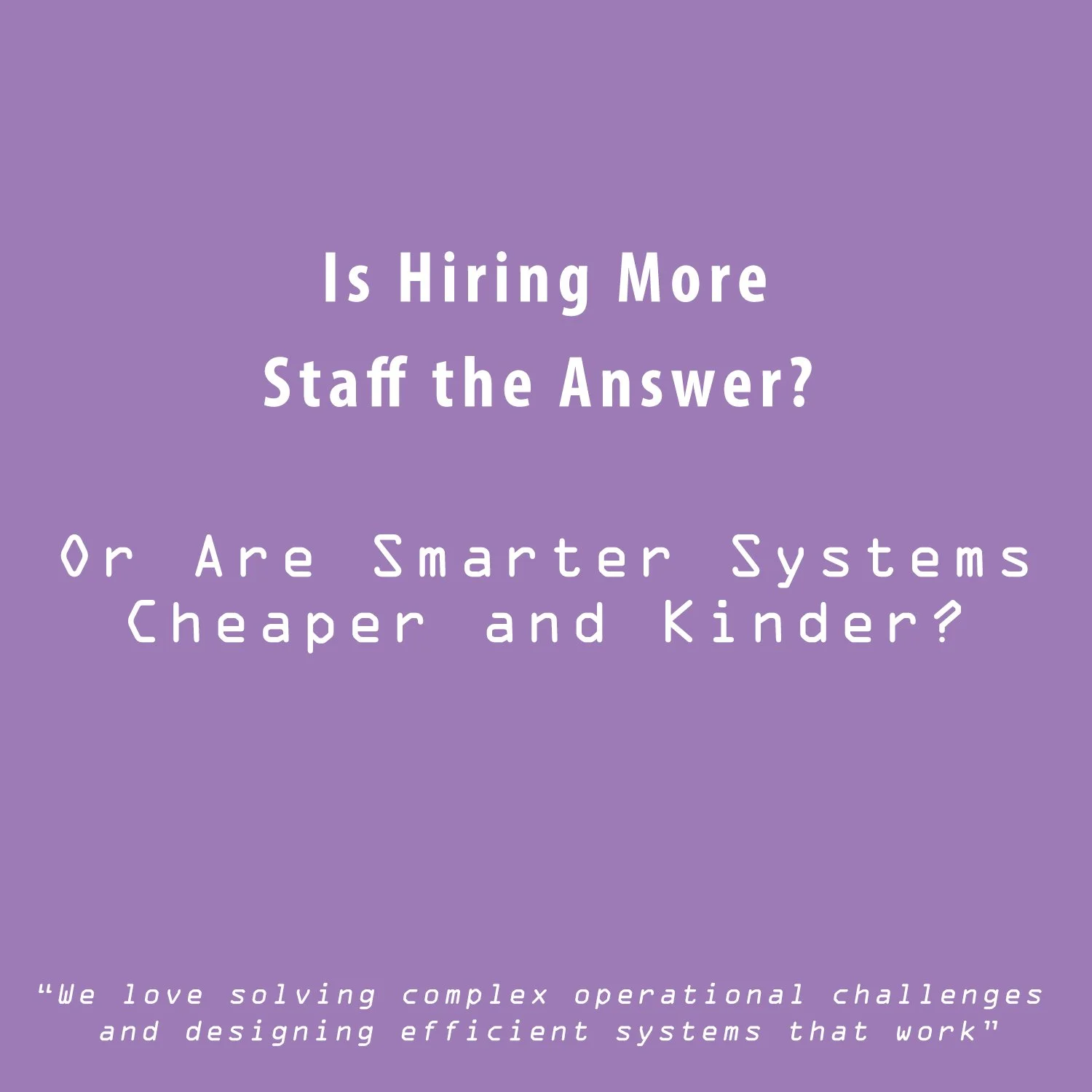 Is Hiring More Staff the Answer? - Or Are Smarter Systems Cheaper and Kinder?