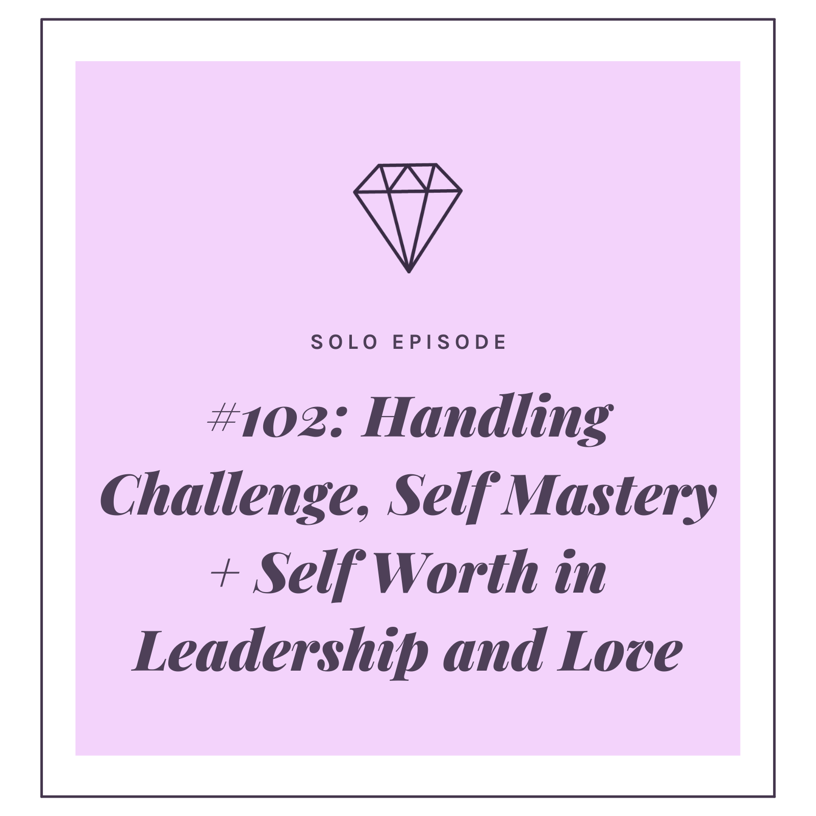 #102: Handling Challenge, Self Mastery, + Self Worth in Leadership and Love