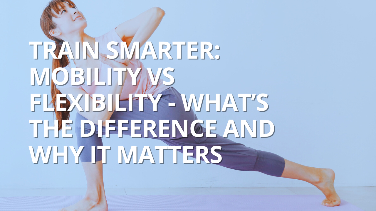 Train Smarter: Mobility vs Flexibility - What’s the Difference and Why It Matters