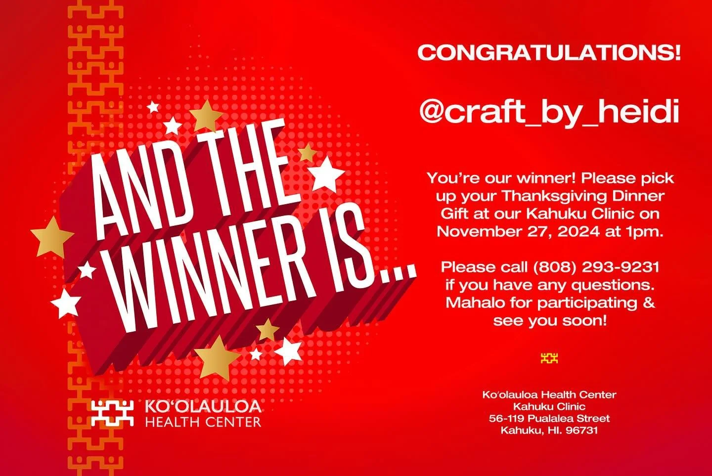 CONGRATULATIONS!

@craft_by_heidi

You&rsquo;re our winner! Please pick up your Thanksgiving Dinner Gift at our Kahuku Clinic on November 27, 2024 at 1pm.

Please call (808) 293-9231 if you have any questions. Mahalo for participating and see you soo