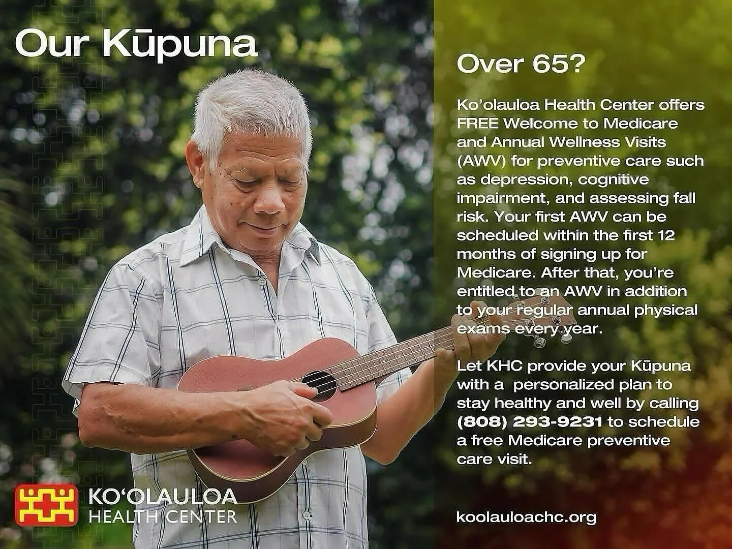 Aloha &lsquo;Ohana,

Are you or is someone you love over 65?

Ko&rsquo;olauloa Health Center offers FREE Welcome to Medicare and Annual Wellness Visits (AW) for preventive care such as depression, cognitive impairment, and assessing fall risk. Your f