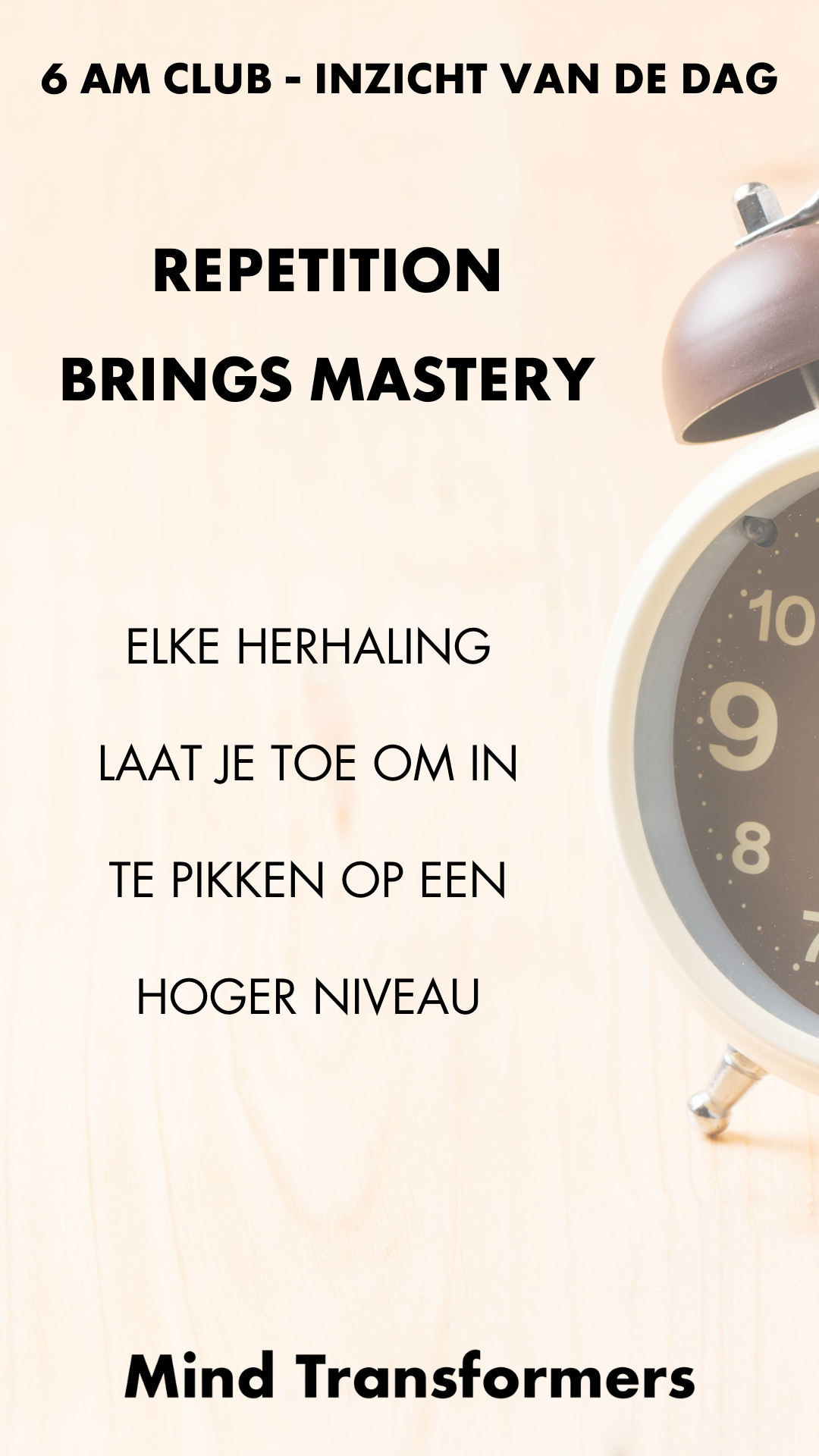 Tekst op een achtergrond met een klok en een wekker. Bovenaan staat: "6 AM CLUB - INZICHT VAN DE DAG". In het midden staat: "REPETITION BRINGS MASTERY". Onder staat: "ELKE HERHALING, LAAT JE TOE OM IN TE PIKKEN OP EEN HOGER NIVEAU". Onderaan staat: "