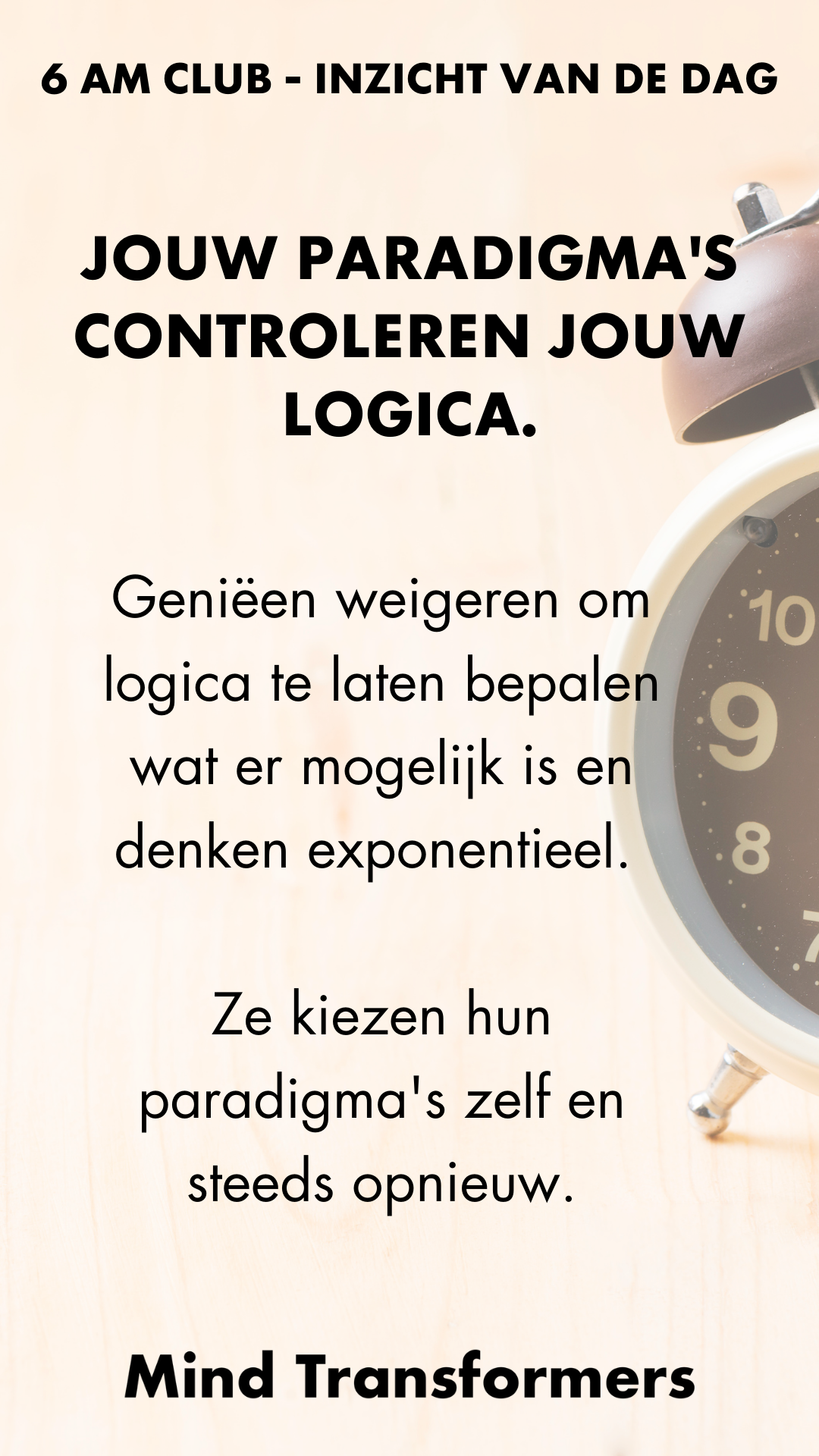 Tekst op een beige achtergrond met een klok op de rechterkant. De tekst zegt: '6 AM CLUB - INZICHT VAN DE DAG. JOUW PARADIGMA'S CONTROLEREN JOUW LOGICA. Genieten weigeren om logica te laten bepalen wat er mogelijk is en denken exponentieel. Ze kiezen