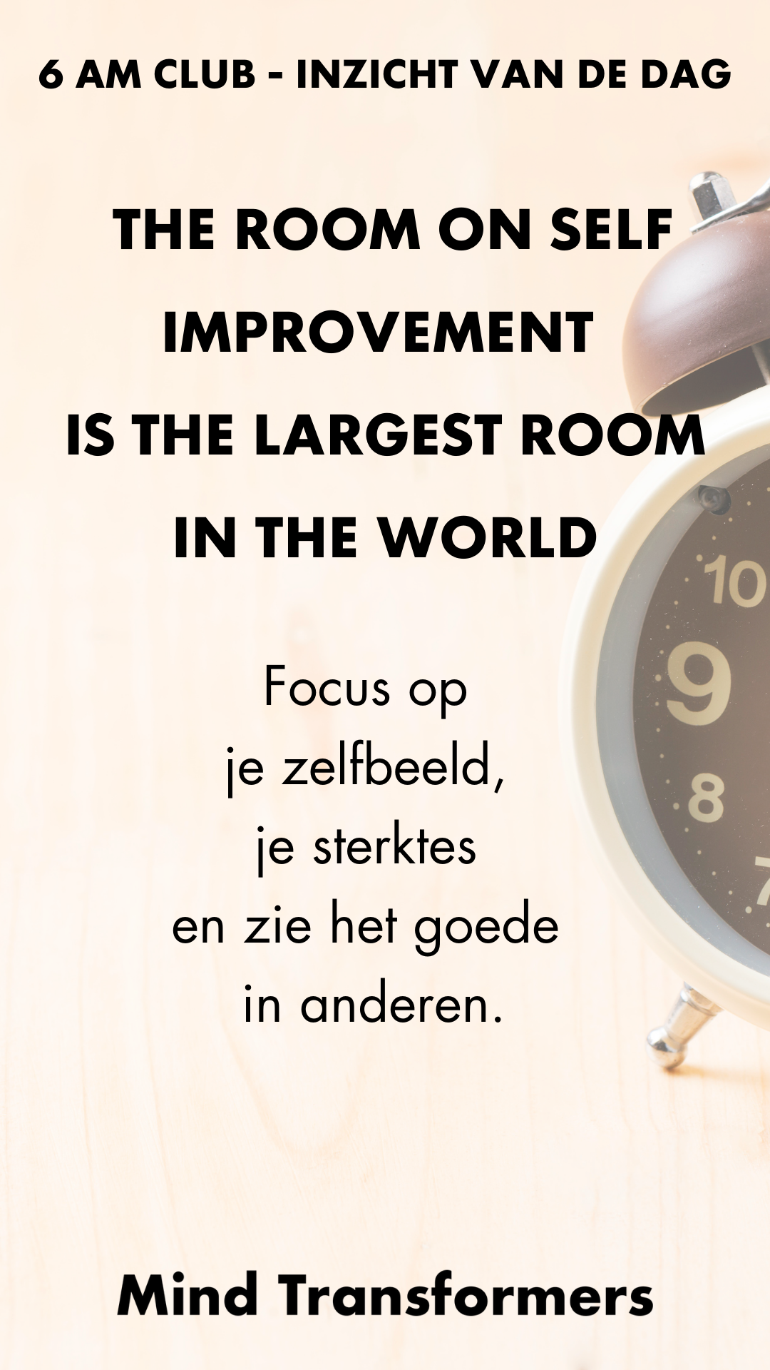 Tekst op een beige achtergrond met een klok aan de rechterkant. De tekst zegt: "6 AM CLUB - INZICHT VAN DE DAG. THE ROOM ON SELF IMPROVEMENT IS THE LARGEST ROOM IN THE WORLD. Focus op je zelfbeeld, je sterktes en zie het goede in anderen. Mind Transf
