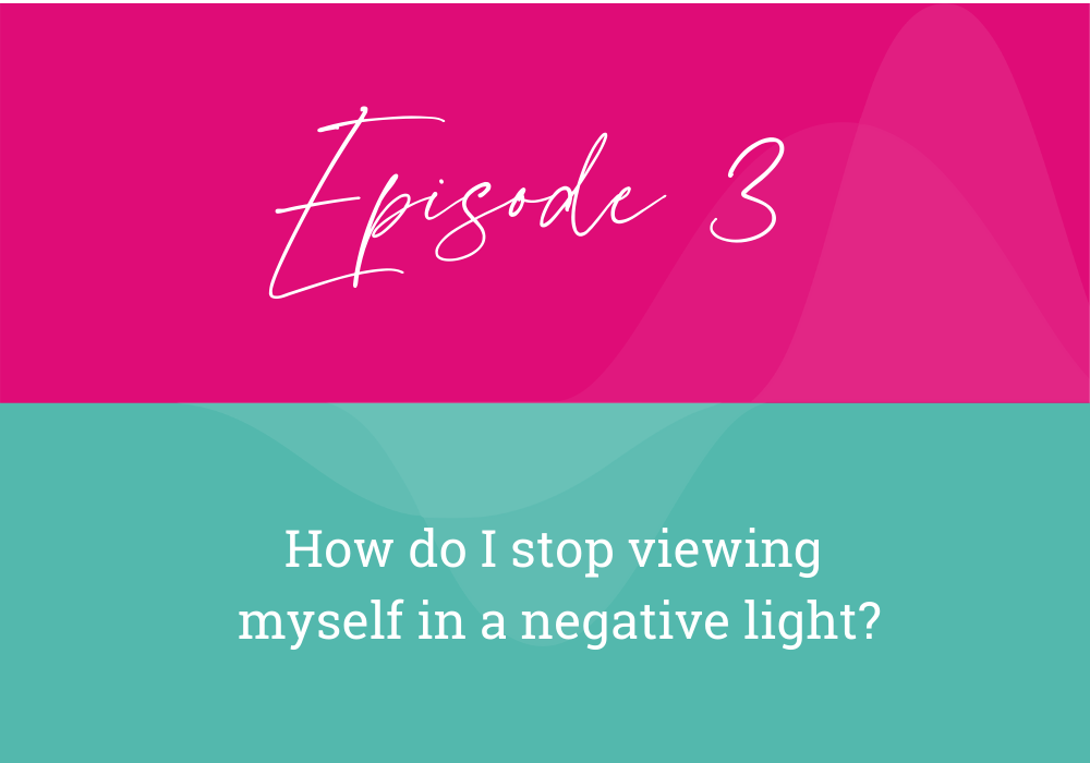 Episode Three: How Do I stop viewing myself in a negative light?