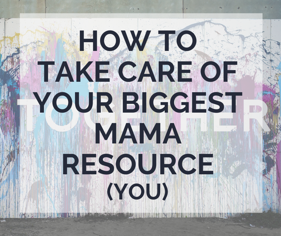 How to Take Care of Your Biggest Mama Resource (YOU!)