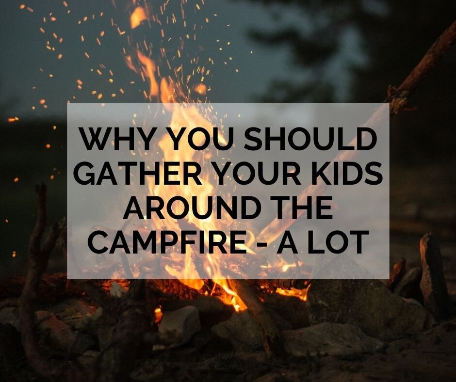 Why You Should Gather Your Kids Around the Campfire A Lot