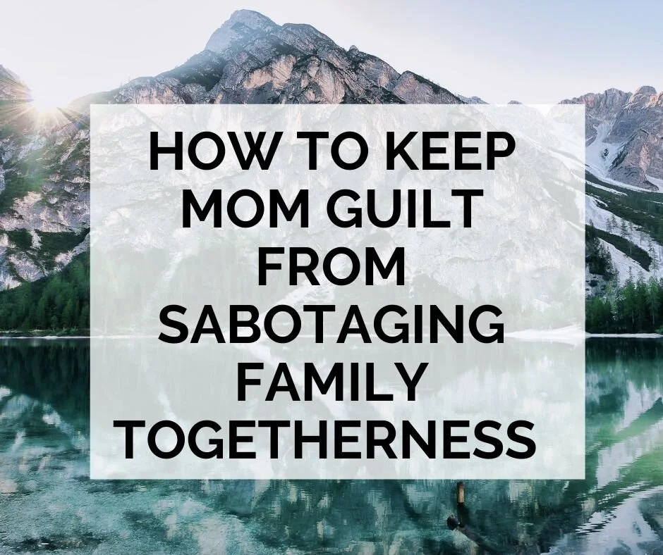 How to Keep Mom Guilt from Sabotaging Family Togetherness 