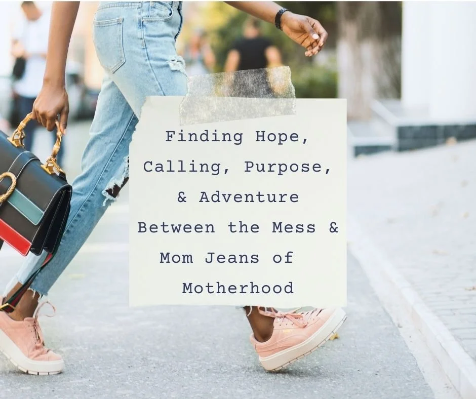 Finding Hope, Calling, Purpose, &amp; Adventure Between the Mess &amp; Mom Jeans of  Motherhood