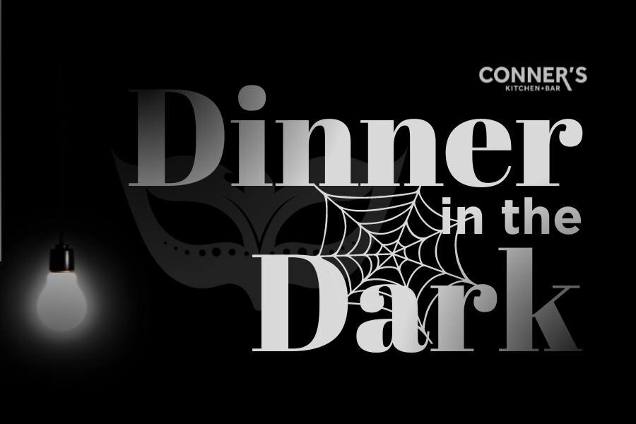 Dinner in the Dark is back at Conner's Kitchen! This event provides a unique 4-course tasting experience in which you enjoy your meal, minus one of your senses, sight! 

Place your blindfold over your eyes in the darkened, candlelit room, and you'll 